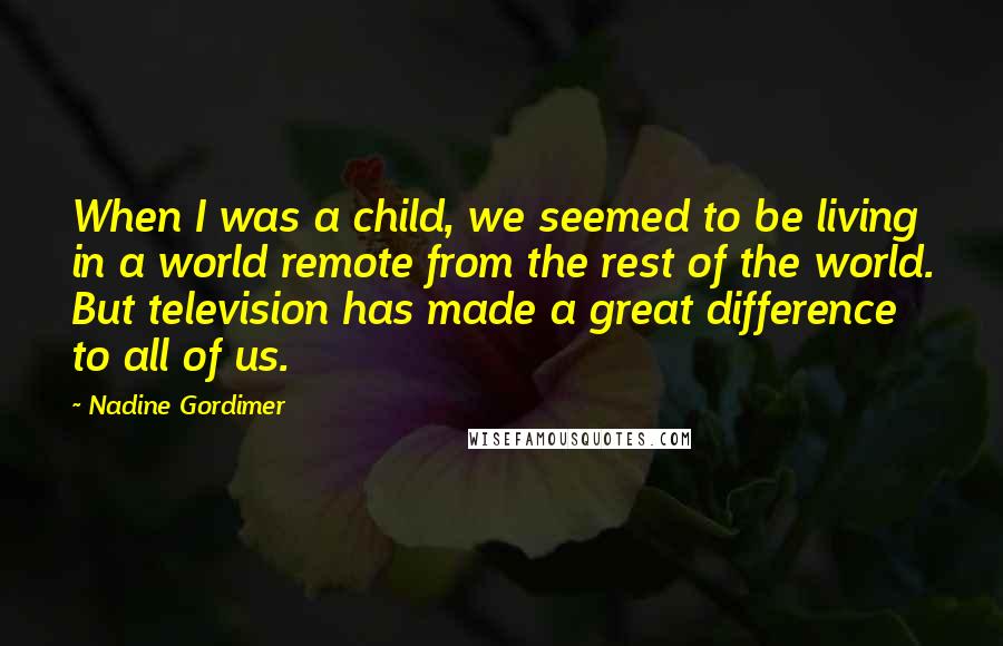 Nadine Gordimer Quotes: When I was a child, we seemed to be living in a world remote from the rest of the world. But television has made a great difference to all of us.