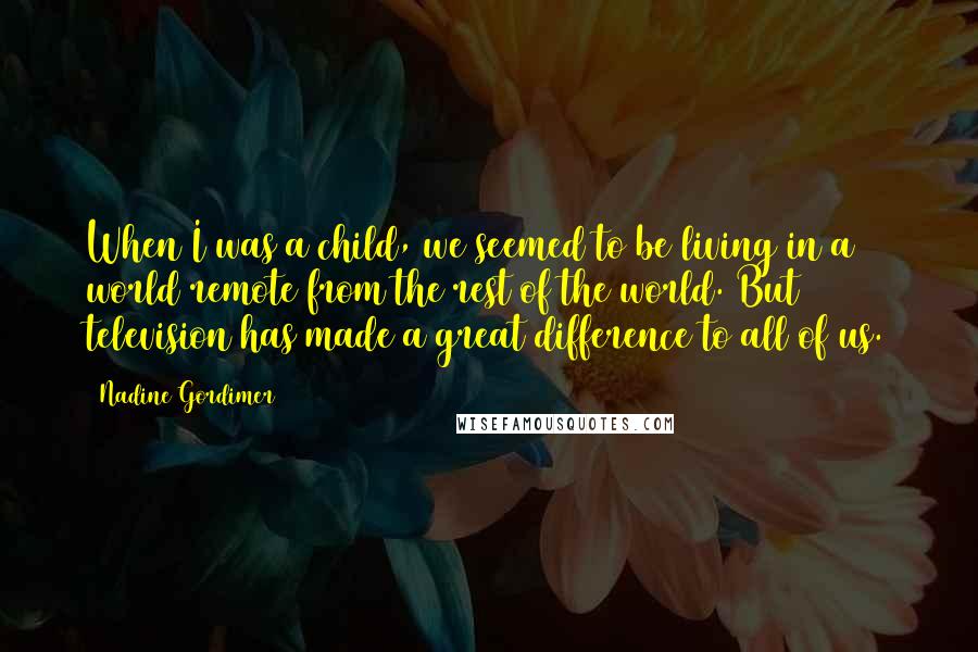 Nadine Gordimer Quotes: When I was a child, we seemed to be living in a world remote from the rest of the world. But television has made a great difference to all of us.