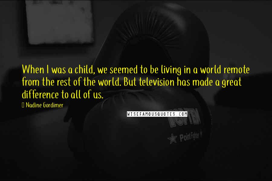Nadine Gordimer Quotes: When I was a child, we seemed to be living in a world remote from the rest of the world. But television has made a great difference to all of us.