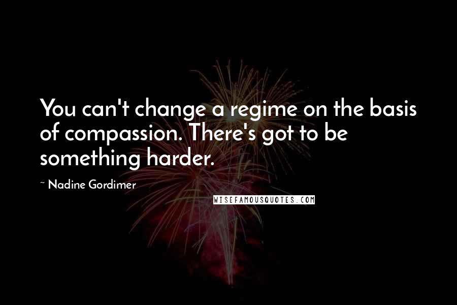 Nadine Gordimer Quotes: You can't change a regime on the basis of compassion. There's got to be something harder.