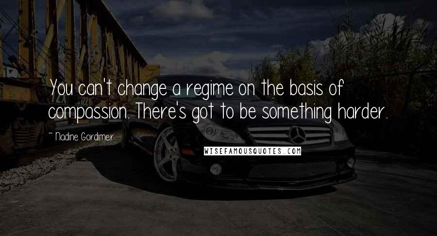 Nadine Gordimer Quotes: You can't change a regime on the basis of compassion. There's got to be something harder.