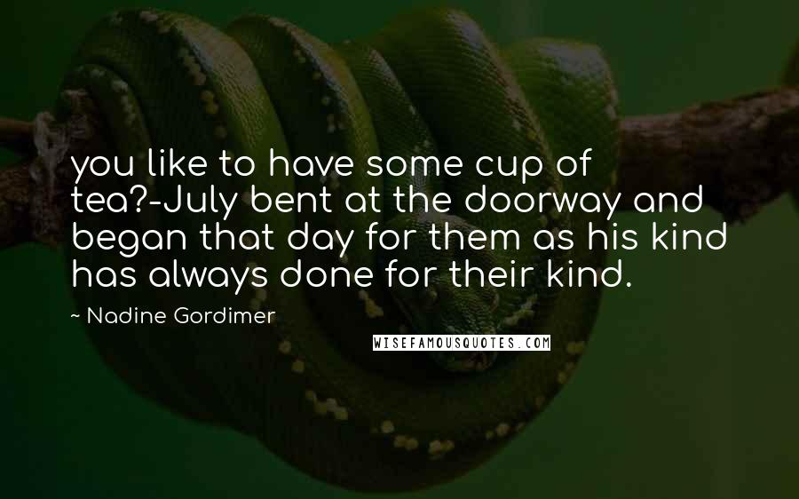 Nadine Gordimer Quotes: you like to have some cup of tea?-July bent at the doorway and began that day for them as his kind has always done for their kind.