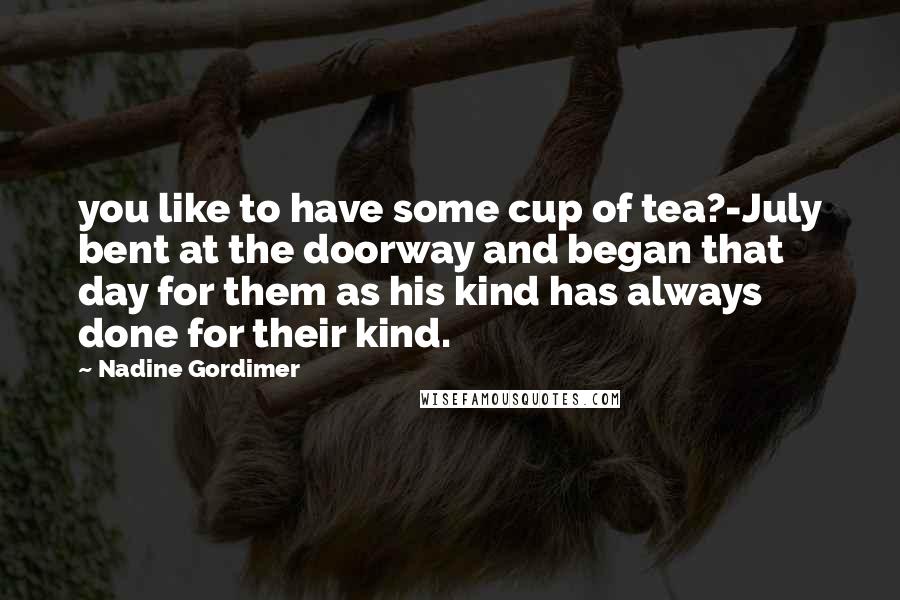 Nadine Gordimer Quotes: you like to have some cup of tea?-July bent at the doorway and began that day for them as his kind has always done for their kind.