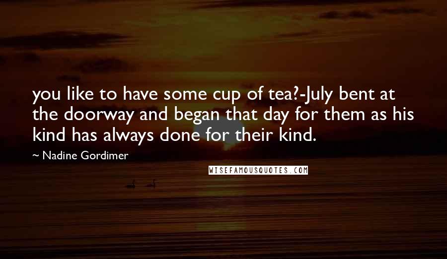 Nadine Gordimer Quotes: you like to have some cup of tea?-July bent at the doorway and began that day for them as his kind has always done for their kind.