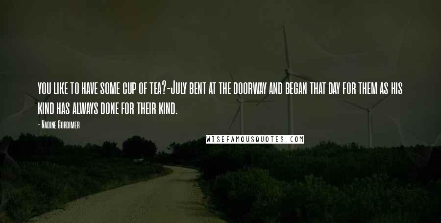 Nadine Gordimer Quotes: you like to have some cup of tea?-July bent at the doorway and began that day for them as his kind has always done for their kind.