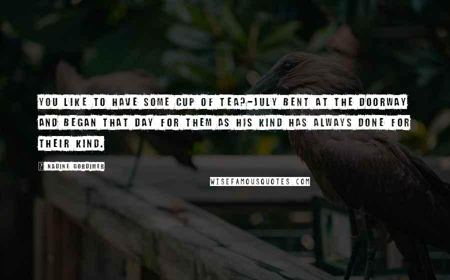 Nadine Gordimer Quotes: you like to have some cup of tea?-July bent at the doorway and began that day for them as his kind has always done for their kind.