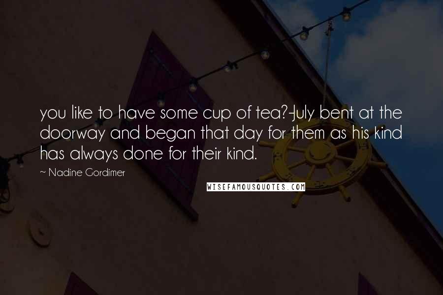 Nadine Gordimer Quotes: you like to have some cup of tea?-July bent at the doorway and began that day for them as his kind has always done for their kind.