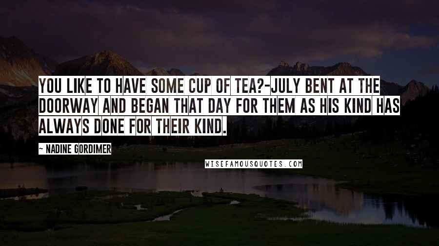 Nadine Gordimer Quotes: you like to have some cup of tea?-July bent at the doorway and began that day for them as his kind has always done for their kind.