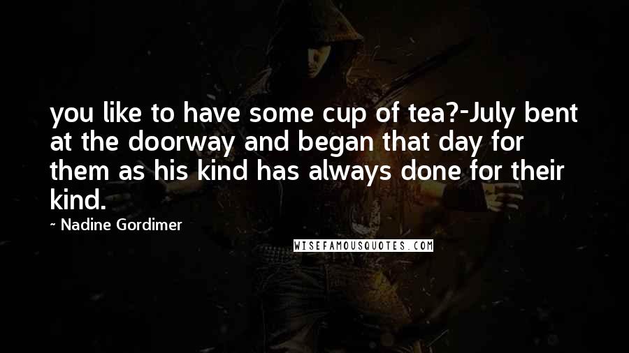 Nadine Gordimer Quotes: you like to have some cup of tea?-July bent at the doorway and began that day for them as his kind has always done for their kind.