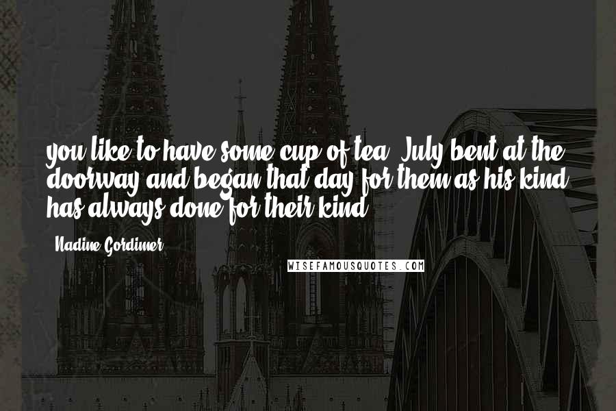 Nadine Gordimer Quotes: you like to have some cup of tea?-July bent at the doorway and began that day for them as his kind has always done for their kind.