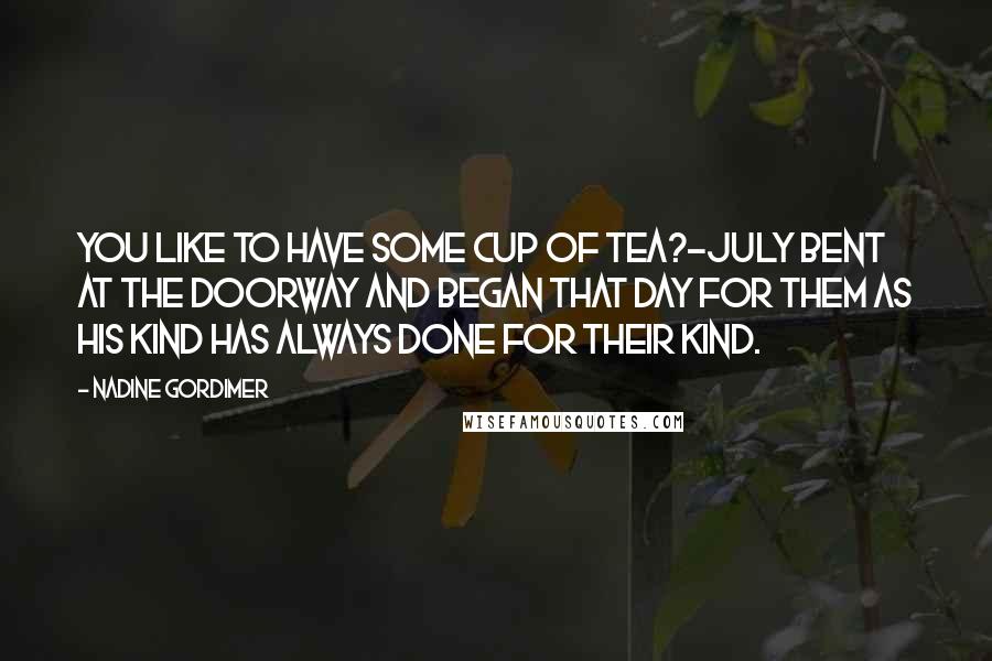 Nadine Gordimer Quotes: you like to have some cup of tea?-July bent at the doorway and began that day for them as his kind has always done for their kind.