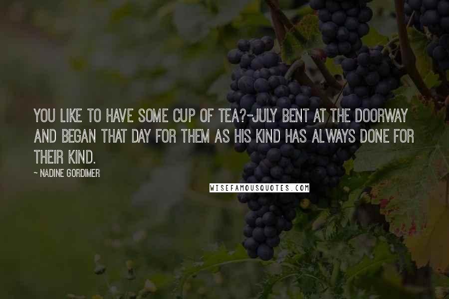 Nadine Gordimer Quotes: you like to have some cup of tea?-July bent at the doorway and began that day for them as his kind has always done for their kind.