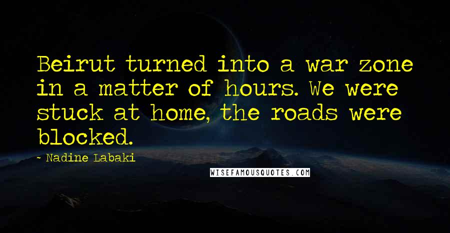 Nadine Labaki Quotes: Beirut turned into a war zone in a matter of hours. We were stuck at home, the roads were blocked.