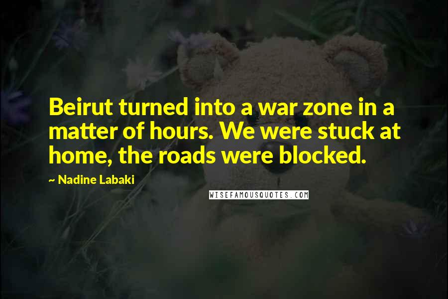 Nadine Labaki Quotes: Beirut turned into a war zone in a matter of hours. We were stuck at home, the roads were blocked.