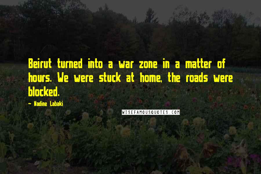 Nadine Labaki Quotes: Beirut turned into a war zone in a matter of hours. We were stuck at home, the roads were blocked.