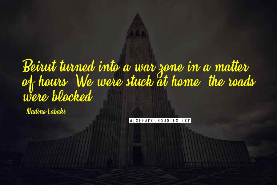 Nadine Labaki Quotes: Beirut turned into a war zone in a matter of hours. We were stuck at home, the roads were blocked.