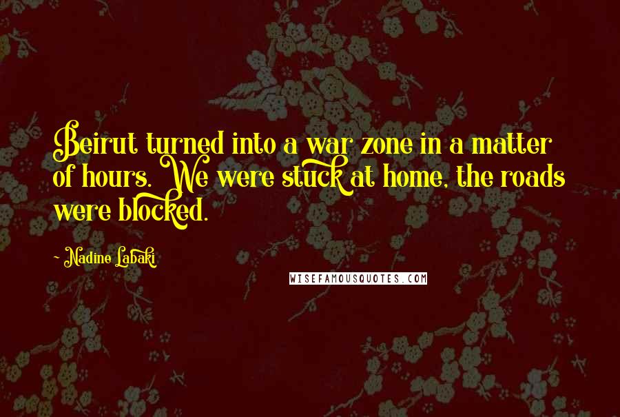 Nadine Labaki Quotes: Beirut turned into a war zone in a matter of hours. We were stuck at home, the roads were blocked.