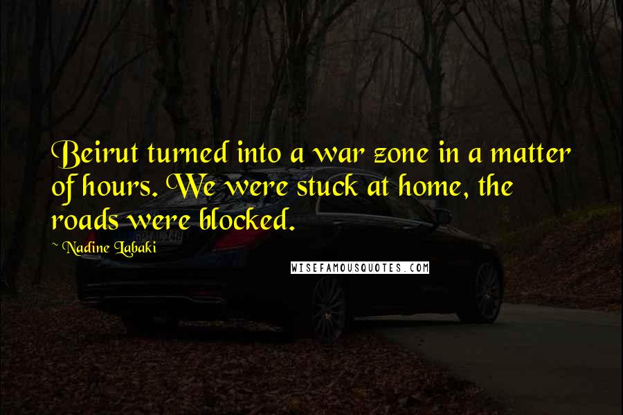 Nadine Labaki Quotes: Beirut turned into a war zone in a matter of hours. We were stuck at home, the roads were blocked.