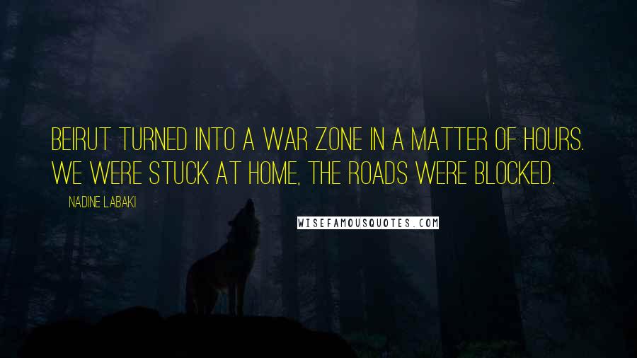 Nadine Labaki Quotes: Beirut turned into a war zone in a matter of hours. We were stuck at home, the roads were blocked.