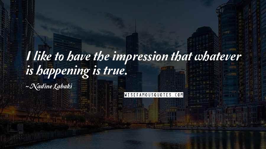 Nadine Labaki Quotes: I like to have the impression that whatever is happening is true.