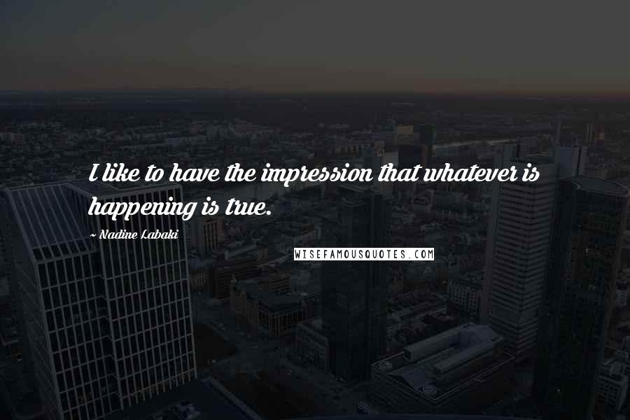 Nadine Labaki Quotes: I like to have the impression that whatever is happening is true.