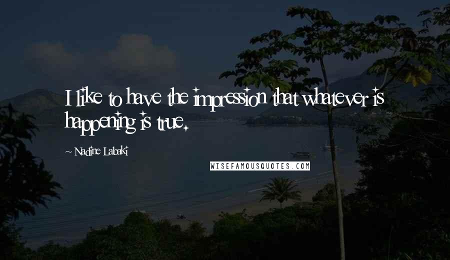 Nadine Labaki Quotes: I like to have the impression that whatever is happening is true.