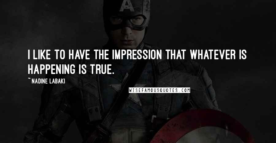 Nadine Labaki Quotes: I like to have the impression that whatever is happening is true.
