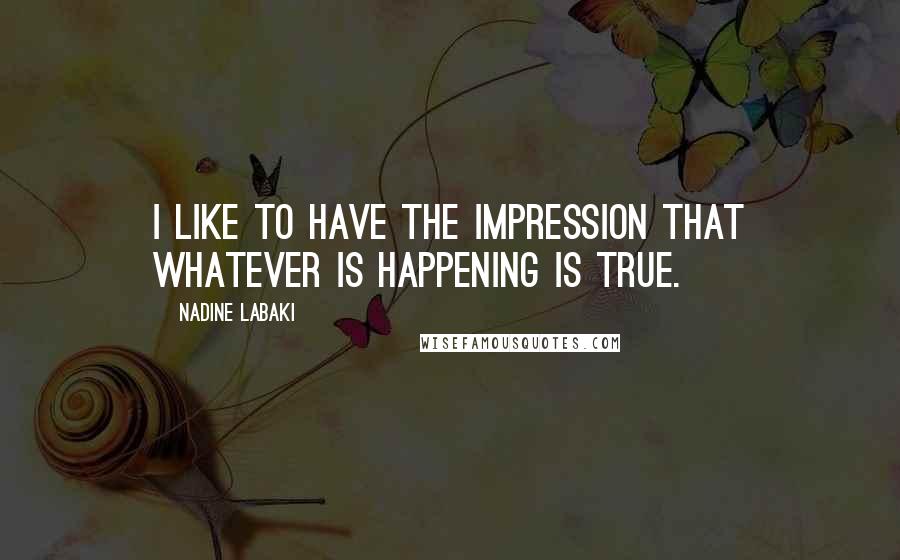 Nadine Labaki Quotes: I like to have the impression that whatever is happening is true.