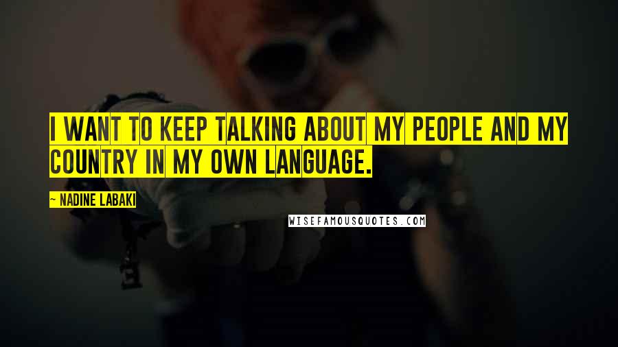 Nadine Labaki Quotes: I want to keep talking about my people and my country in my own language.