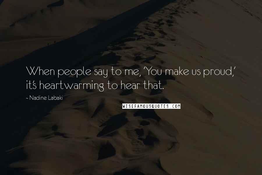 Nadine Labaki Quotes: When people say to me, 'You make us proud,' it's heartwarming to hear that.