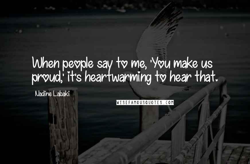 Nadine Labaki Quotes: When people say to me, 'You make us proud,' it's heartwarming to hear that.