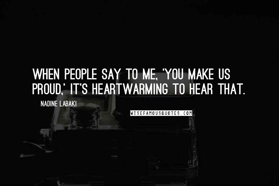 Nadine Labaki Quotes: When people say to me, 'You make us proud,' it's heartwarming to hear that.