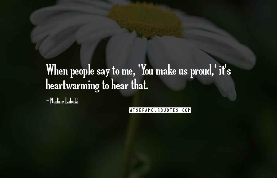 Nadine Labaki Quotes: When people say to me, 'You make us proud,' it's heartwarming to hear that.