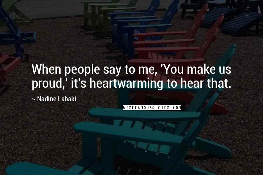 Nadine Labaki Quotes: When people say to me, 'You make us proud,' it's heartwarming to hear that.