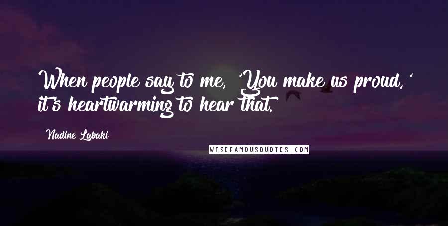 Nadine Labaki Quotes: When people say to me, 'You make us proud,' it's heartwarming to hear that.