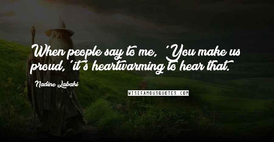 Nadine Labaki Quotes: When people say to me, 'You make us proud,' it's heartwarming to hear that.