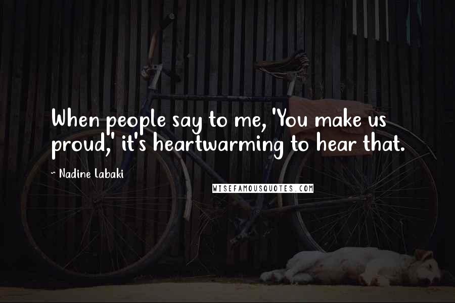 Nadine Labaki Quotes: When people say to me, 'You make us proud,' it's heartwarming to hear that.