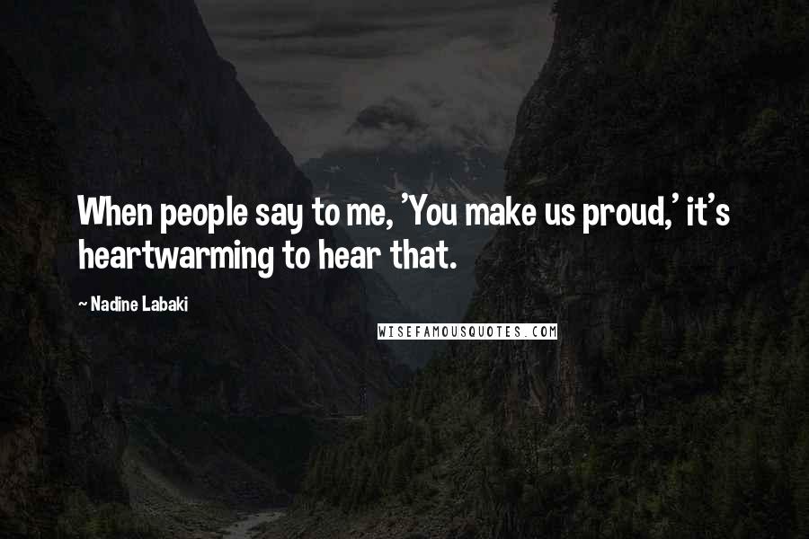 Nadine Labaki Quotes: When people say to me, 'You make us proud,' it's heartwarming to hear that.