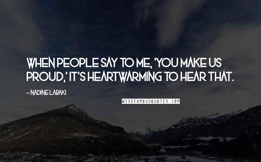 Nadine Labaki Quotes: When people say to me, 'You make us proud,' it's heartwarming to hear that.
