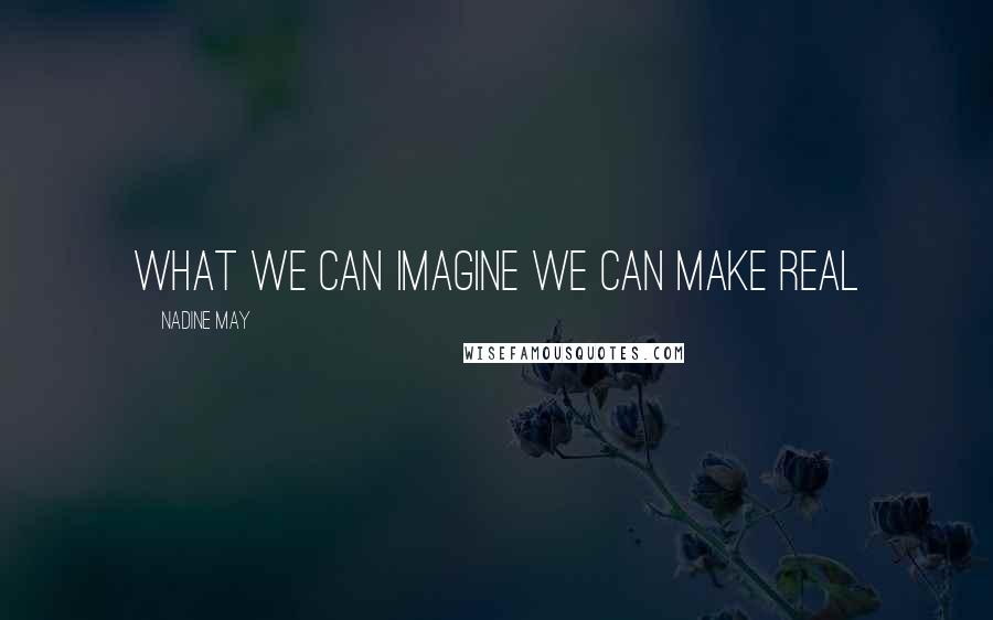 Nadine May Quotes: What we can imagine we can make real