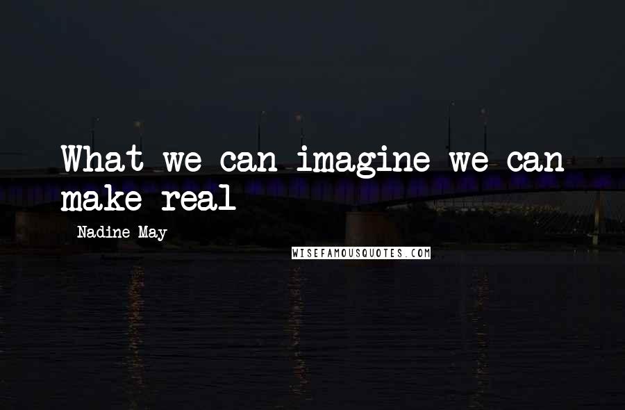 Nadine May Quotes: What we can imagine we can make real