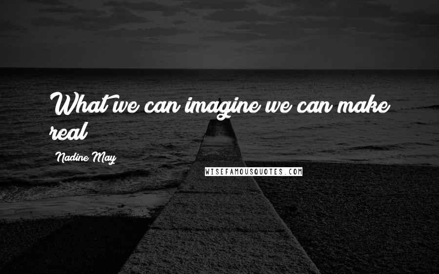 Nadine May Quotes: What we can imagine we can make real