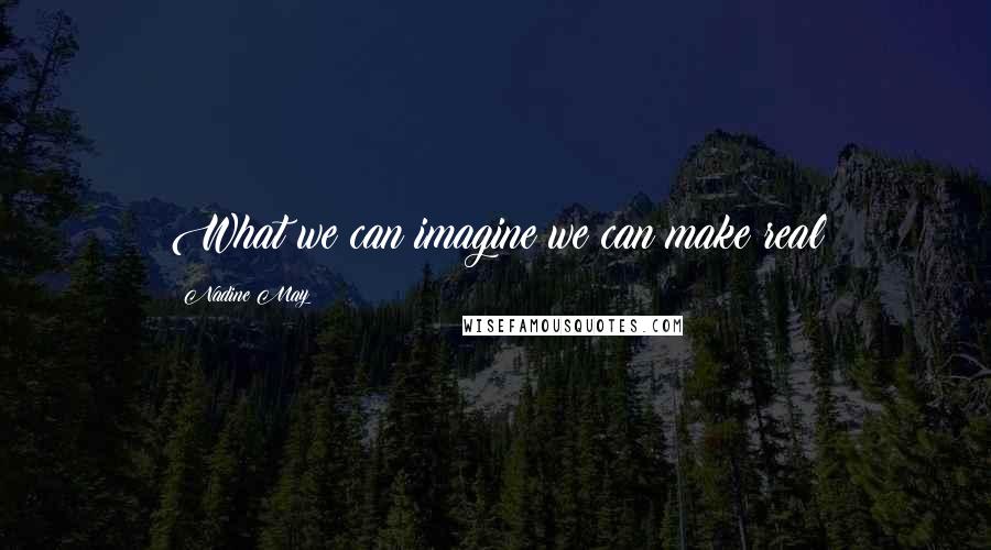 Nadine May Quotes: What we can imagine we can make real