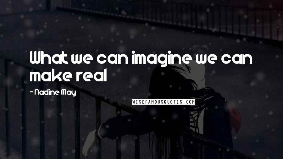 Nadine May Quotes: What we can imagine we can make real