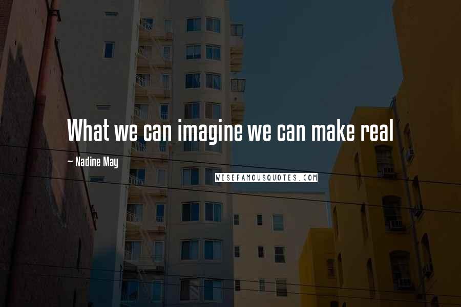 Nadine May Quotes: What we can imagine we can make real