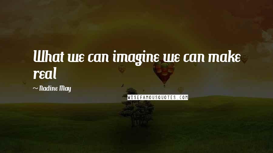 Nadine May Quotes: What we can imagine we can make real