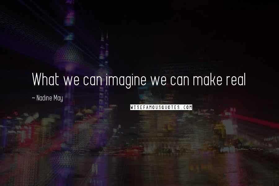 Nadine May Quotes: What we can imagine we can make real