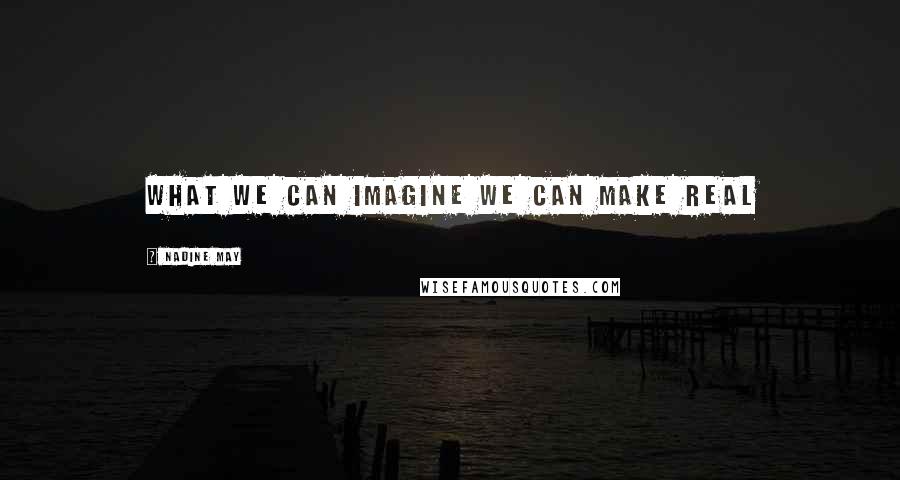 Nadine May Quotes: What we can imagine we can make real
