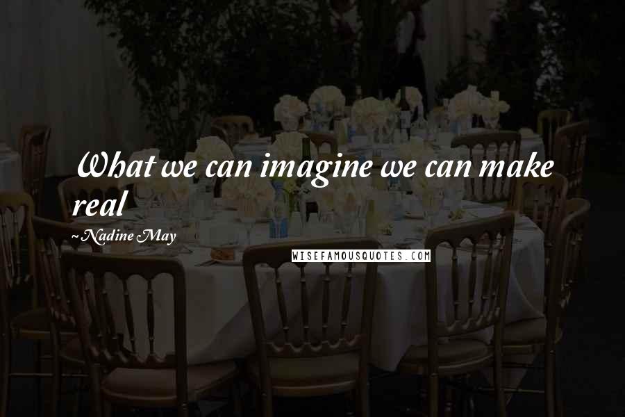 Nadine May Quotes: What we can imagine we can make real