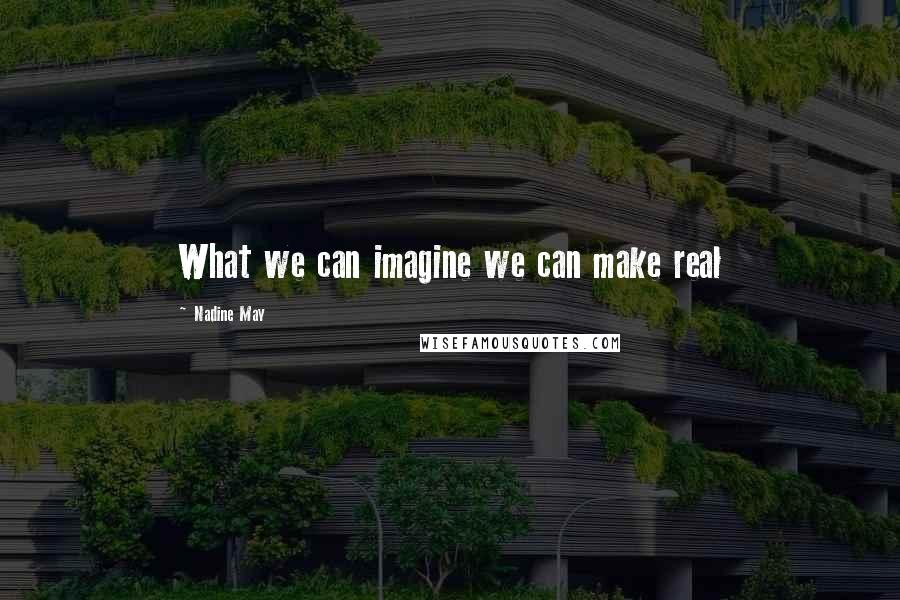 Nadine May Quotes: What we can imagine we can make real